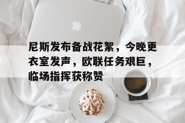 九游官网首页包含尼斯发布备战花絮，今晚更衣室发声，欧联任务艰巨，临场指挥获称赞的词条